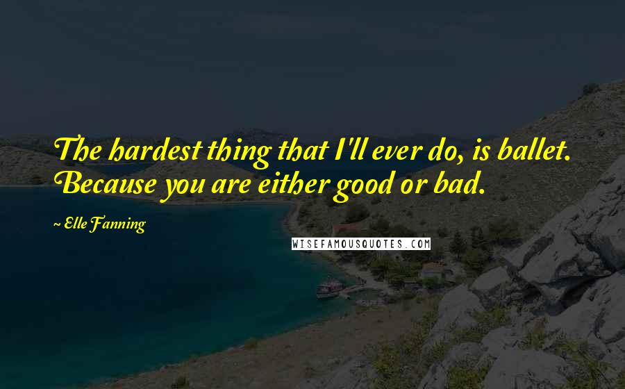 Elle Fanning Quotes: The hardest thing that I'll ever do, is ballet. Because you are either good or bad.