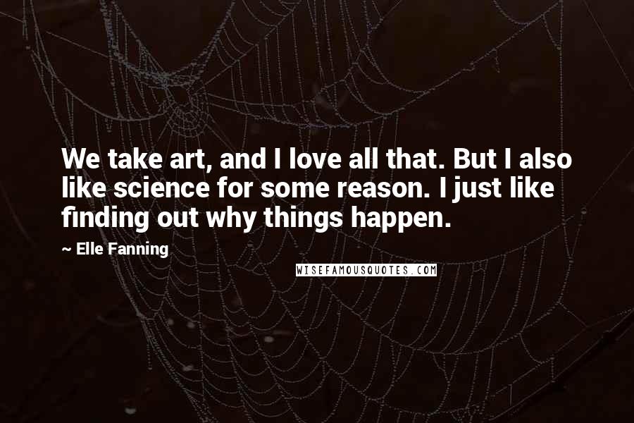 Elle Fanning Quotes: We take art, and I love all that. But I also like science for some reason. I just like finding out why things happen.