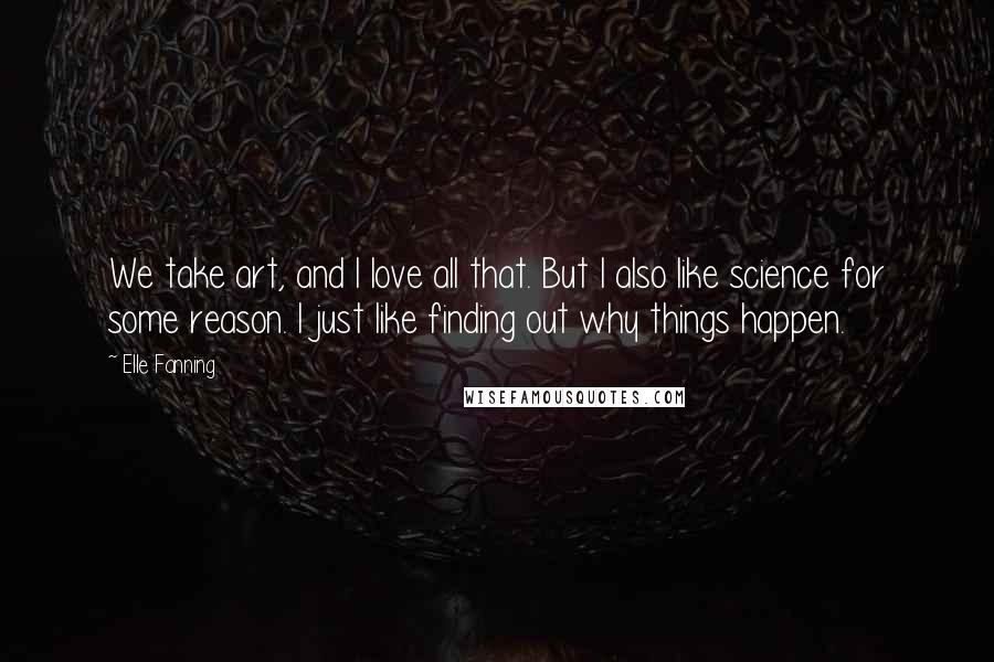 Elle Fanning Quotes: We take art, and I love all that. But I also like science for some reason. I just like finding out why things happen.