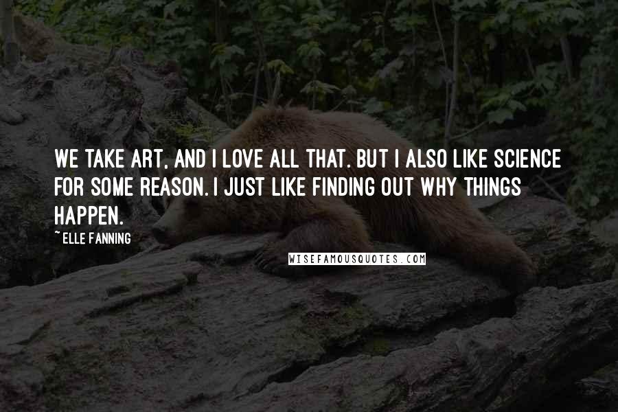 Elle Fanning Quotes: We take art, and I love all that. But I also like science for some reason. I just like finding out why things happen.