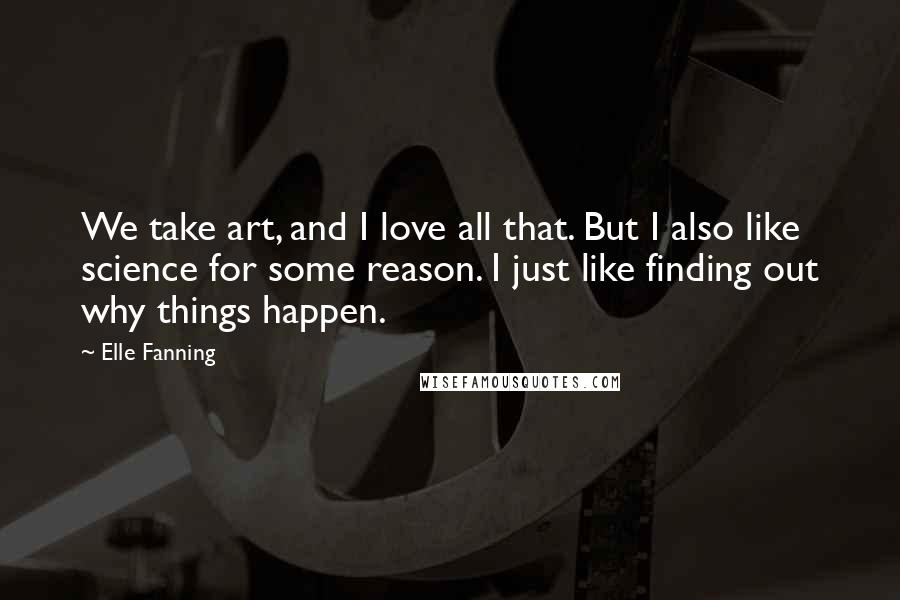 Elle Fanning Quotes: We take art, and I love all that. But I also like science for some reason. I just like finding out why things happen.