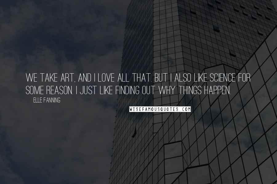 Elle Fanning Quotes: We take art, and I love all that. But I also like science for some reason. I just like finding out why things happen.