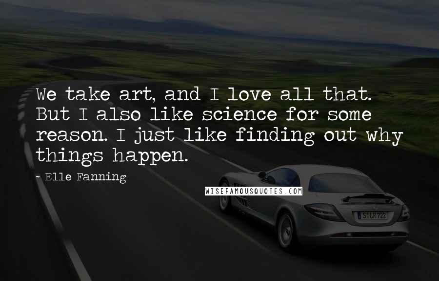 Elle Fanning Quotes: We take art, and I love all that. But I also like science for some reason. I just like finding out why things happen.