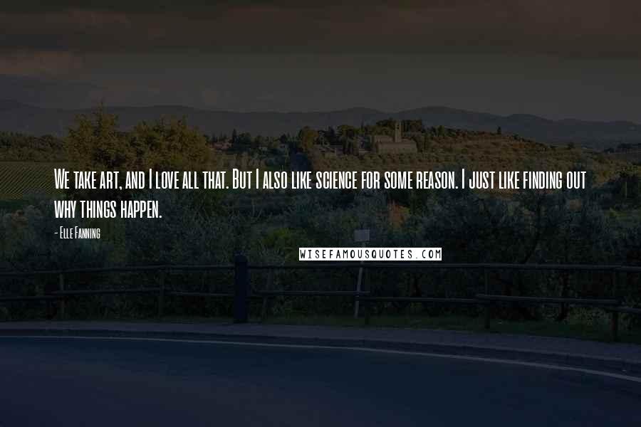 Elle Fanning Quotes: We take art, and I love all that. But I also like science for some reason. I just like finding out why things happen.