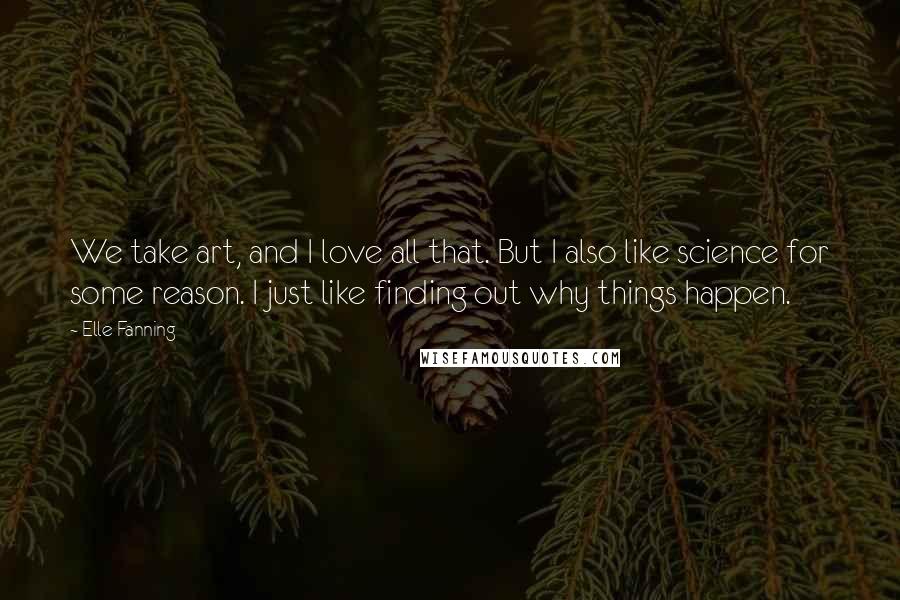 Elle Fanning Quotes: We take art, and I love all that. But I also like science for some reason. I just like finding out why things happen.