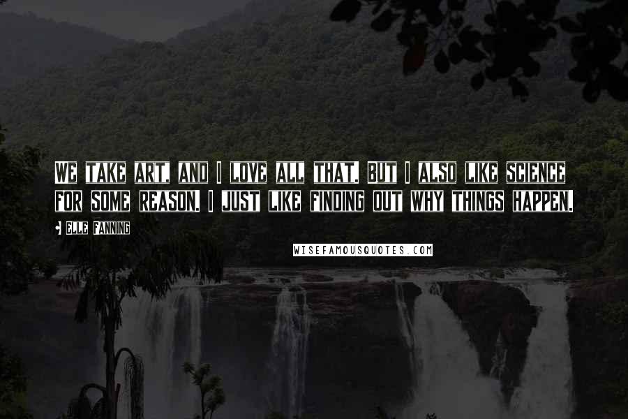 Elle Fanning Quotes: We take art, and I love all that. But I also like science for some reason. I just like finding out why things happen.