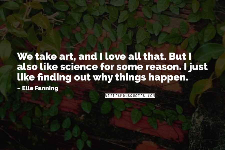 Elle Fanning Quotes: We take art, and I love all that. But I also like science for some reason. I just like finding out why things happen.