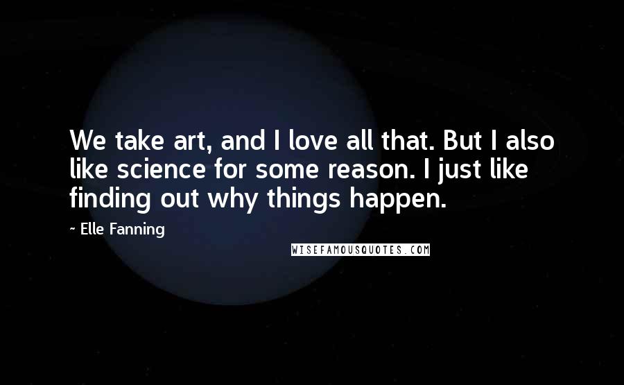 Elle Fanning Quotes: We take art, and I love all that. But I also like science for some reason. I just like finding out why things happen.