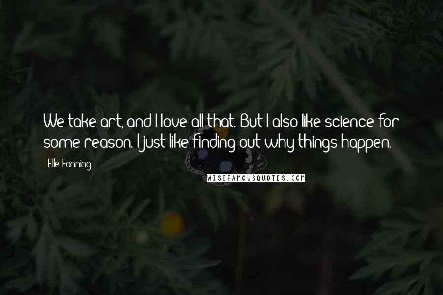 Elle Fanning Quotes: We take art, and I love all that. But I also like science for some reason. I just like finding out why things happen.