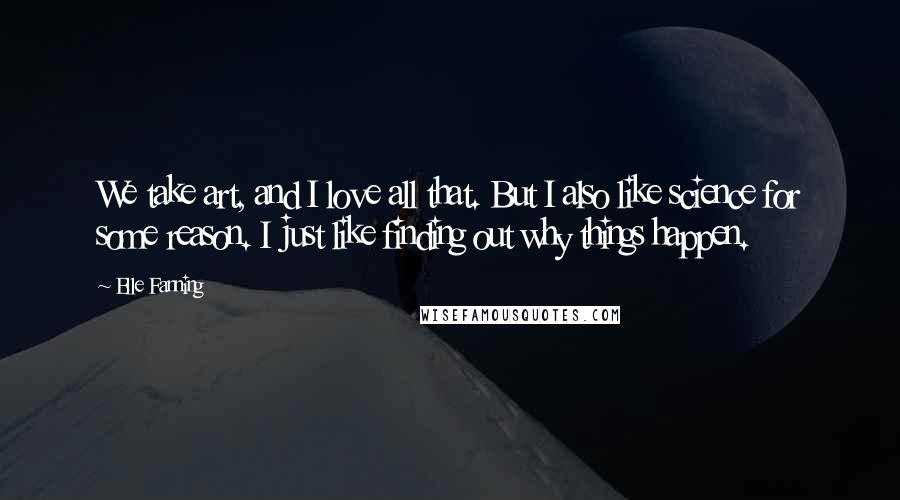 Elle Fanning Quotes: We take art, and I love all that. But I also like science for some reason. I just like finding out why things happen.
