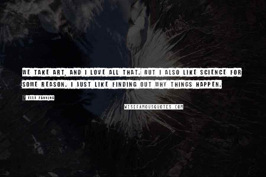 Elle Fanning Quotes: We take art, and I love all that. But I also like science for some reason. I just like finding out why things happen.