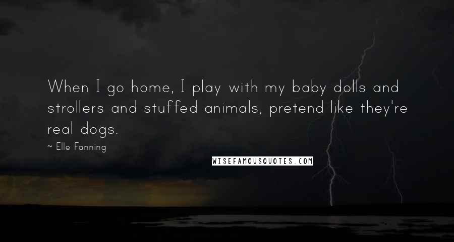 Elle Fanning Quotes: When I go home, I play with my baby dolls and strollers and stuffed animals, pretend like they're real dogs.