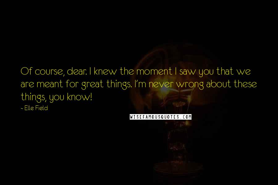 Elle Field Quotes: Of course, dear. I knew the moment I saw you that we are meant for great things. I'm never wrong about these things, you know!