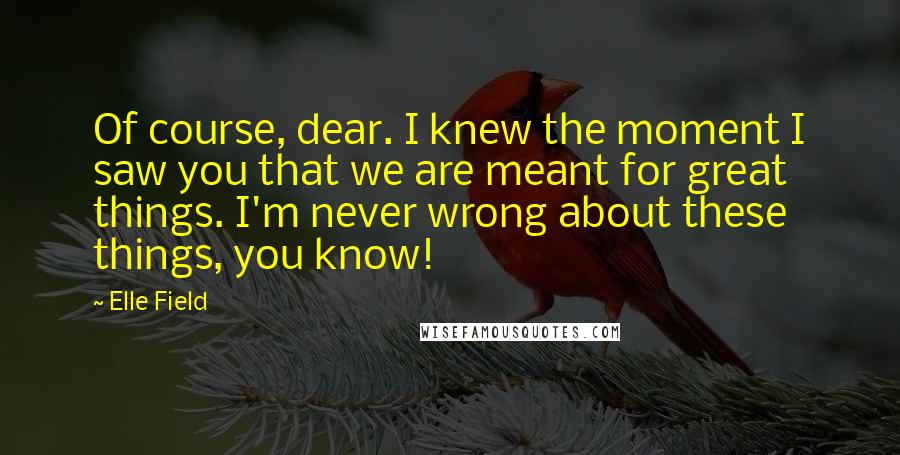 Elle Field Quotes: Of course, dear. I knew the moment I saw you that we are meant for great things. I'm never wrong about these things, you know!