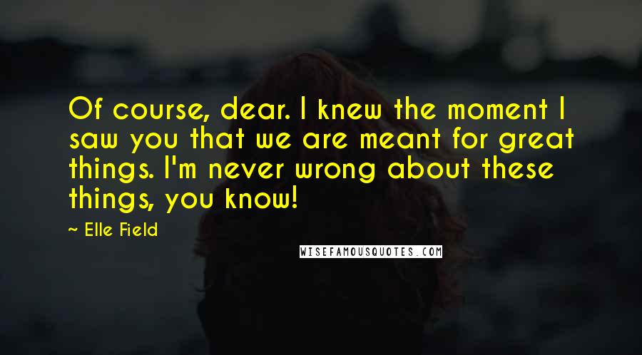 Elle Field Quotes: Of course, dear. I knew the moment I saw you that we are meant for great things. I'm never wrong about these things, you know!