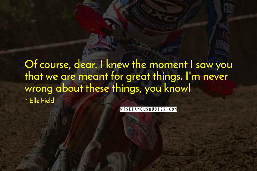 Elle Field Quotes: Of course, dear. I knew the moment I saw you that we are meant for great things. I'm never wrong about these things, you know!