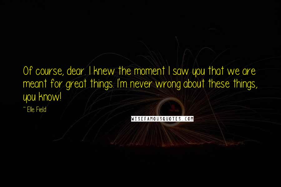 Elle Field Quotes: Of course, dear. I knew the moment I saw you that we are meant for great things. I'm never wrong about these things, you know!