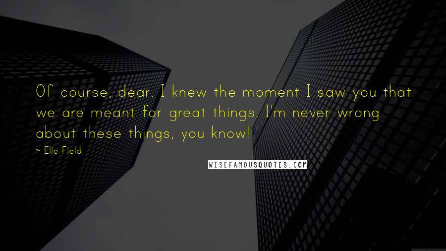 Elle Field Quotes: Of course, dear. I knew the moment I saw you that we are meant for great things. I'm never wrong about these things, you know!