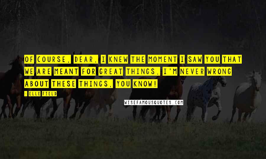 Elle Field Quotes: Of course, dear. I knew the moment I saw you that we are meant for great things. I'm never wrong about these things, you know!