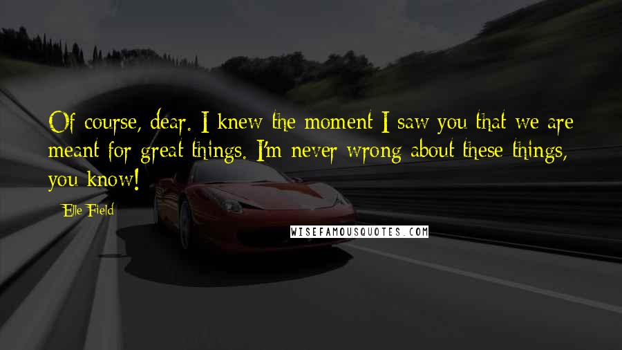 Elle Field Quotes: Of course, dear. I knew the moment I saw you that we are meant for great things. I'm never wrong about these things, you know!