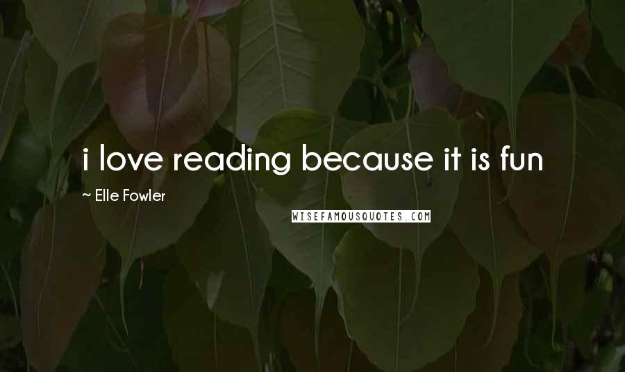 Elle Fowler Quotes: i love reading because it is fun