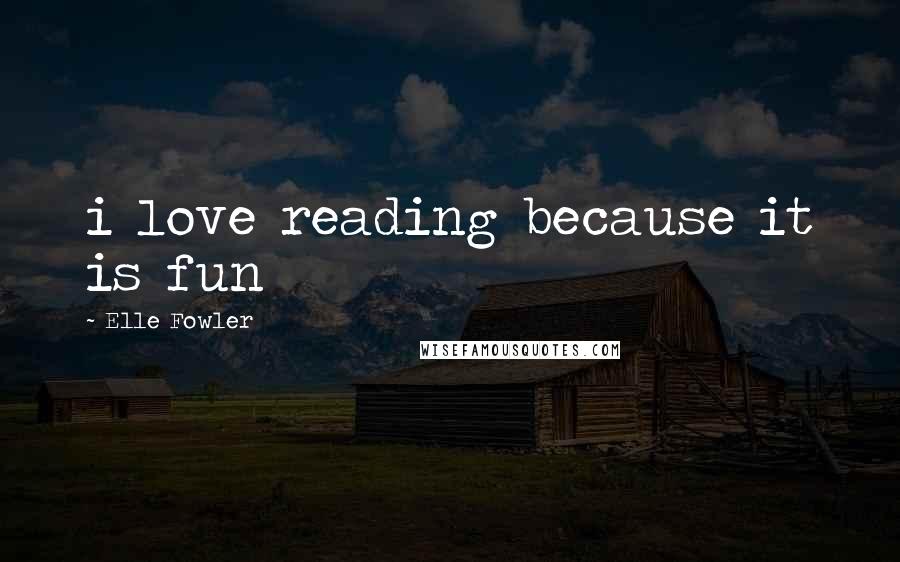 Elle Fowler Quotes: i love reading because it is fun