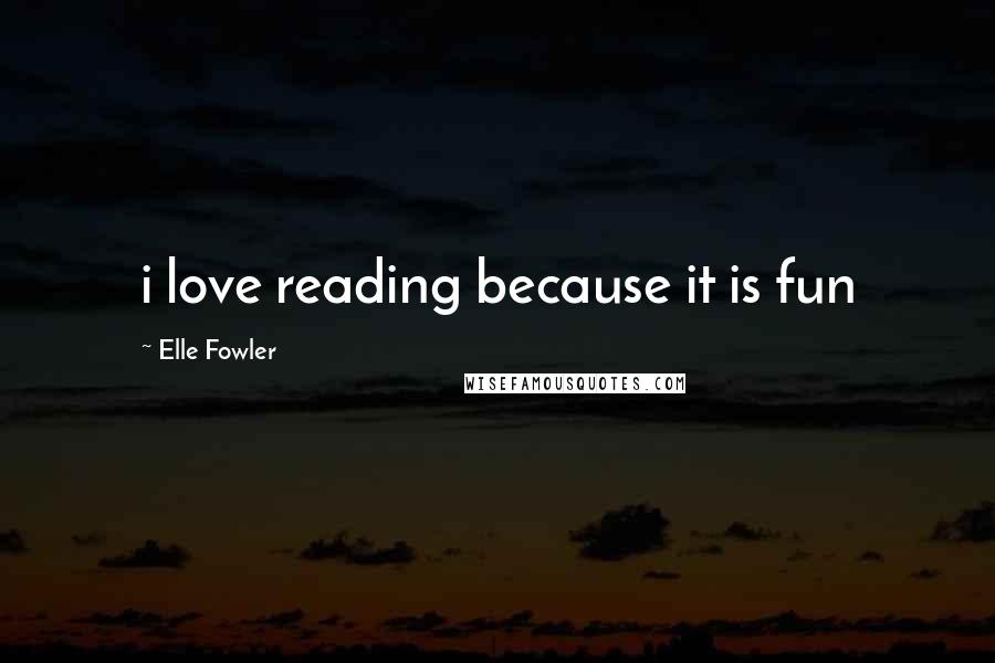 Elle Fowler Quotes: i love reading because it is fun