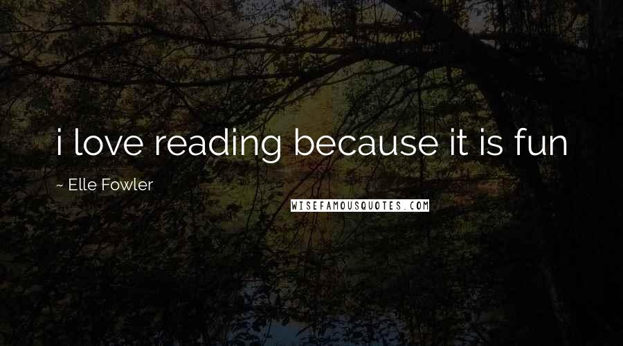 Elle Fowler Quotes: i love reading because it is fun