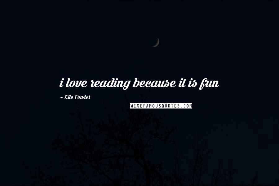 Elle Fowler Quotes: i love reading because it is fun