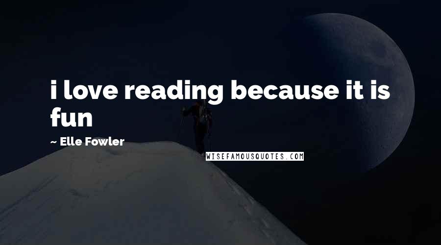 Elle Fowler Quotes: i love reading because it is fun