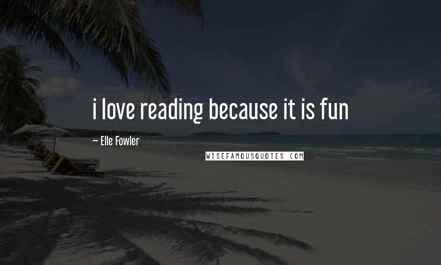 Elle Fowler Quotes: i love reading because it is fun