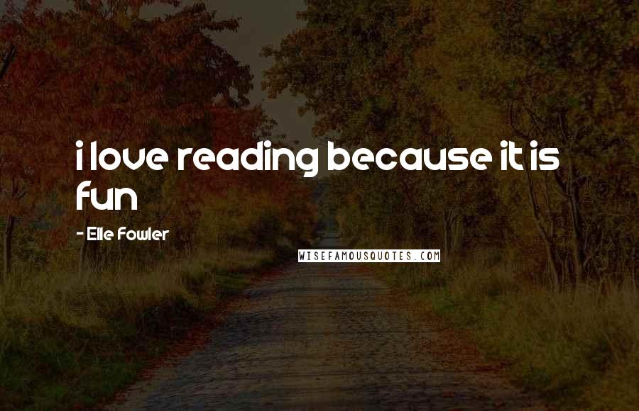 Elle Fowler Quotes: i love reading because it is fun