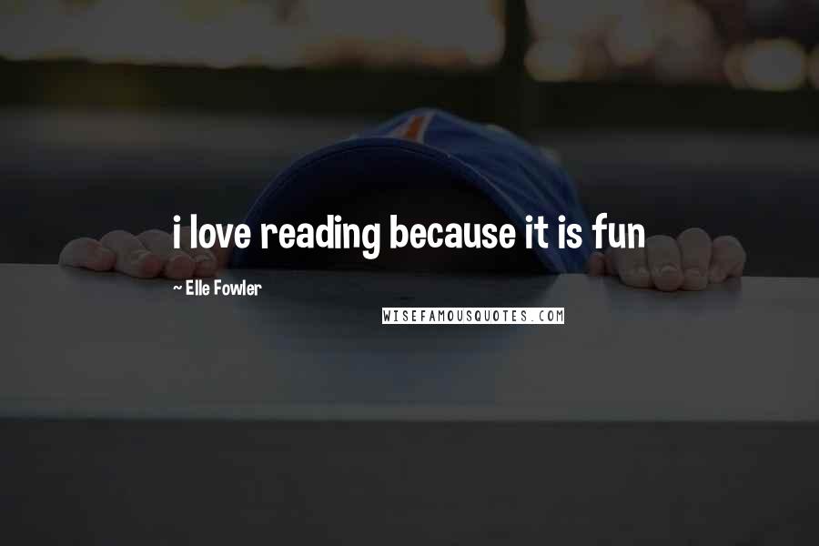 Elle Fowler Quotes: i love reading because it is fun