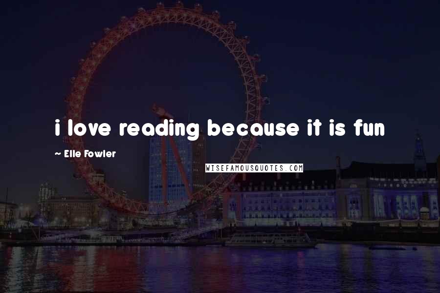 Elle Fowler Quotes: i love reading because it is fun