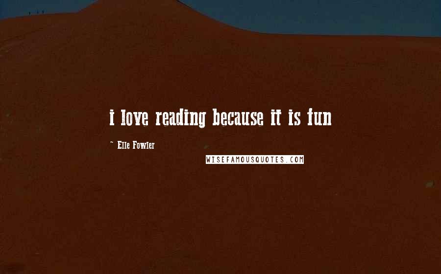 Elle Fowler Quotes: i love reading because it is fun