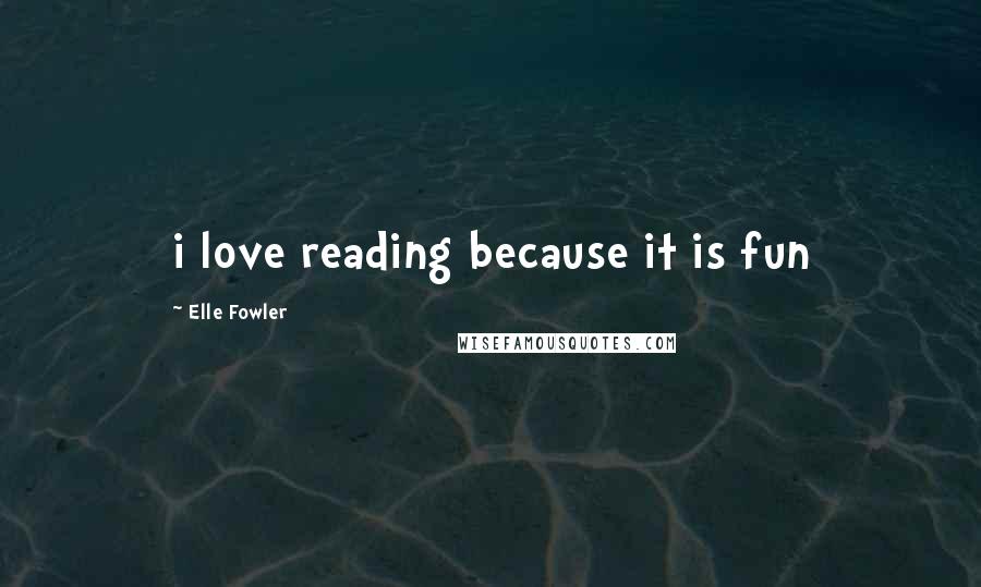 Elle Fowler Quotes: i love reading because it is fun