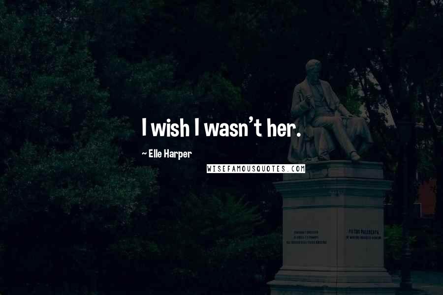 Elle Harper Quotes: I wish I wasn't her.