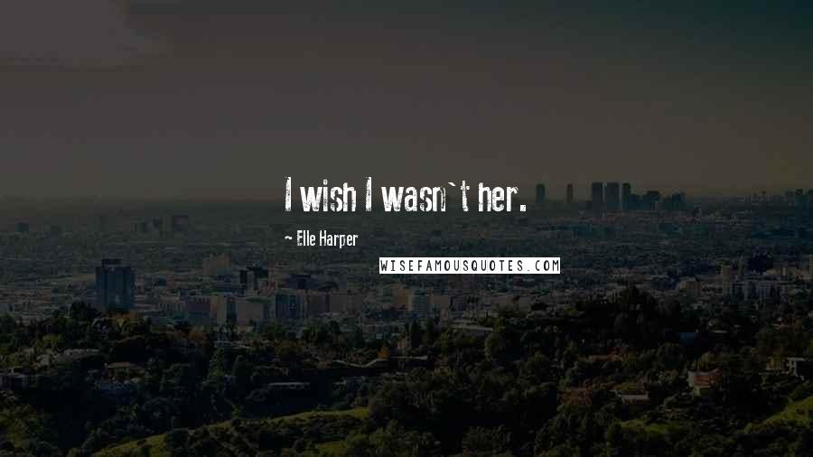 Elle Harper Quotes: I wish I wasn't her.
