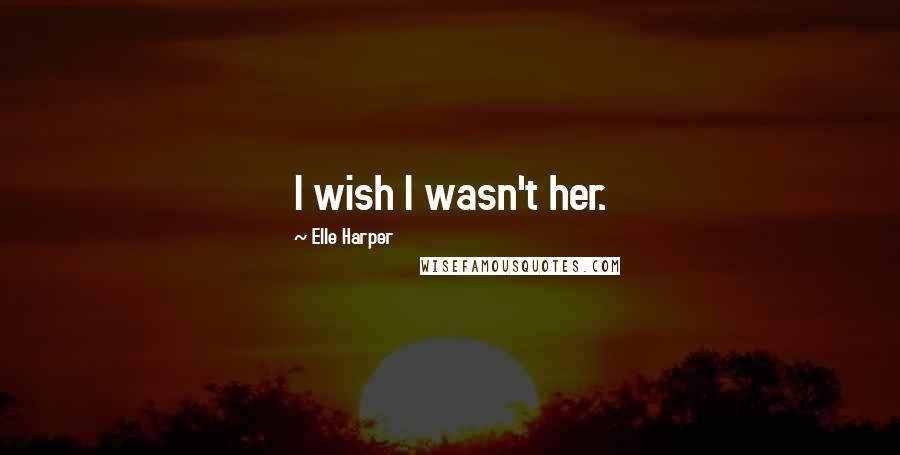 Elle Harper Quotes: I wish I wasn't her.