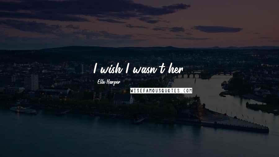 Elle Harper Quotes: I wish I wasn't her.