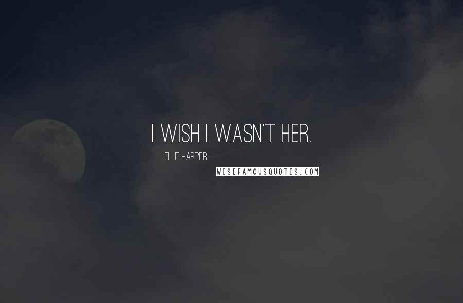 Elle Harper Quotes: I wish I wasn't her.