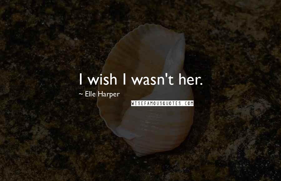 Elle Harper Quotes: I wish I wasn't her.
