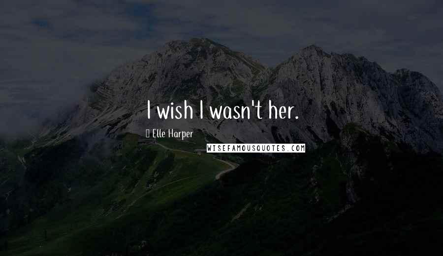 Elle Harper Quotes: I wish I wasn't her.