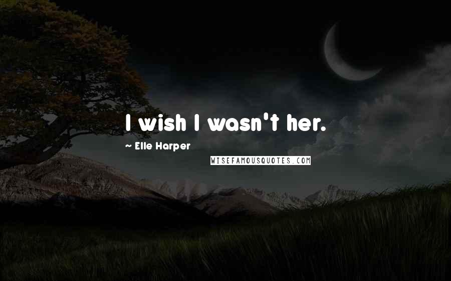 Elle Harper Quotes: I wish I wasn't her.