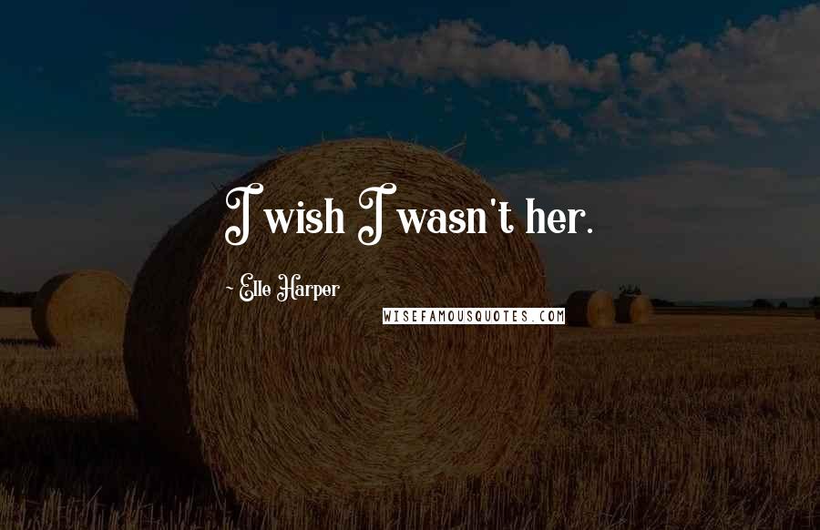 Elle Harper Quotes: I wish I wasn't her.