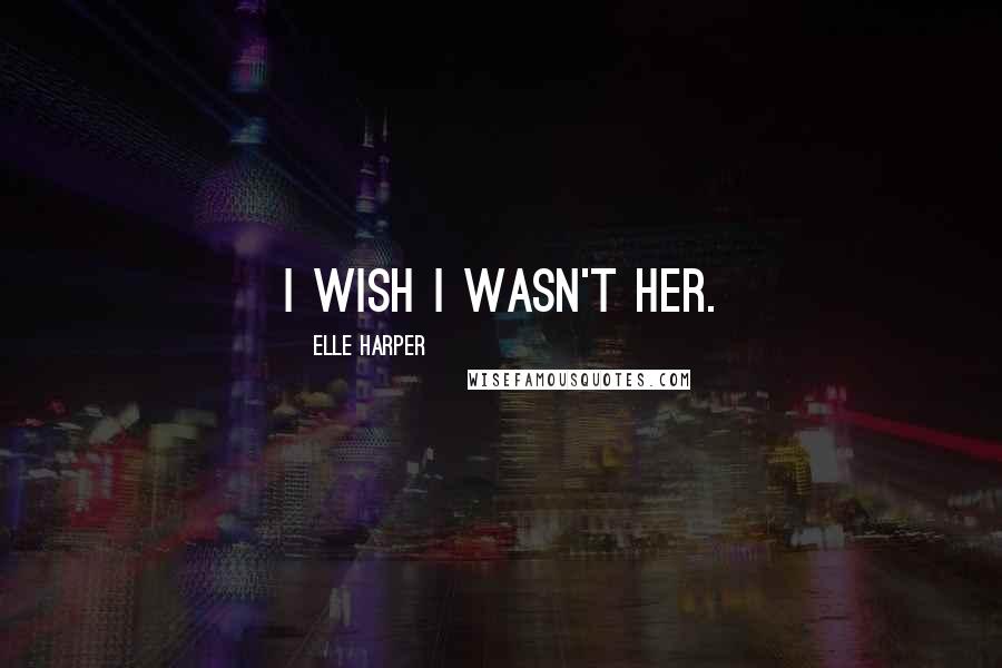Elle Harper Quotes: I wish I wasn't her.