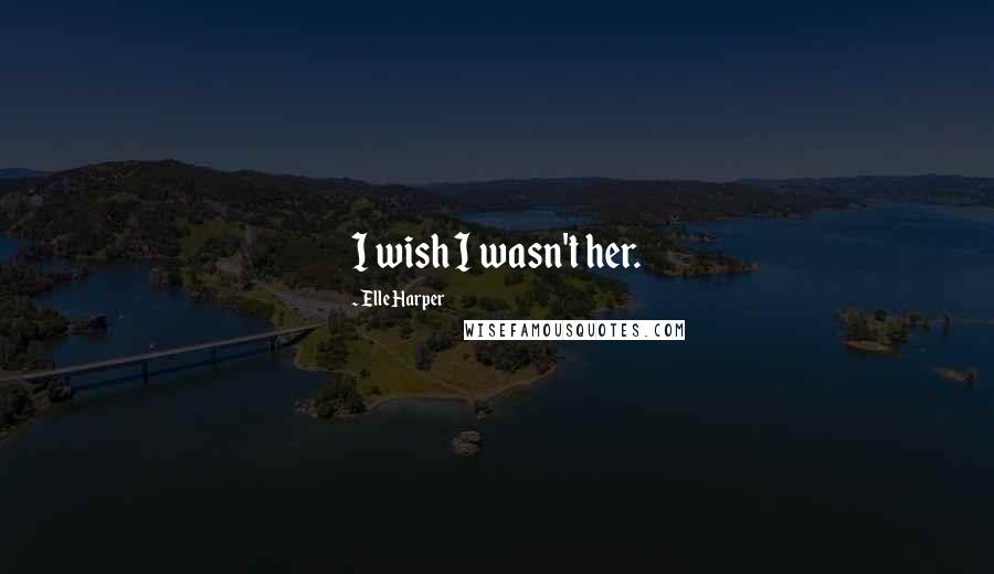 Elle Harper Quotes: I wish I wasn't her.