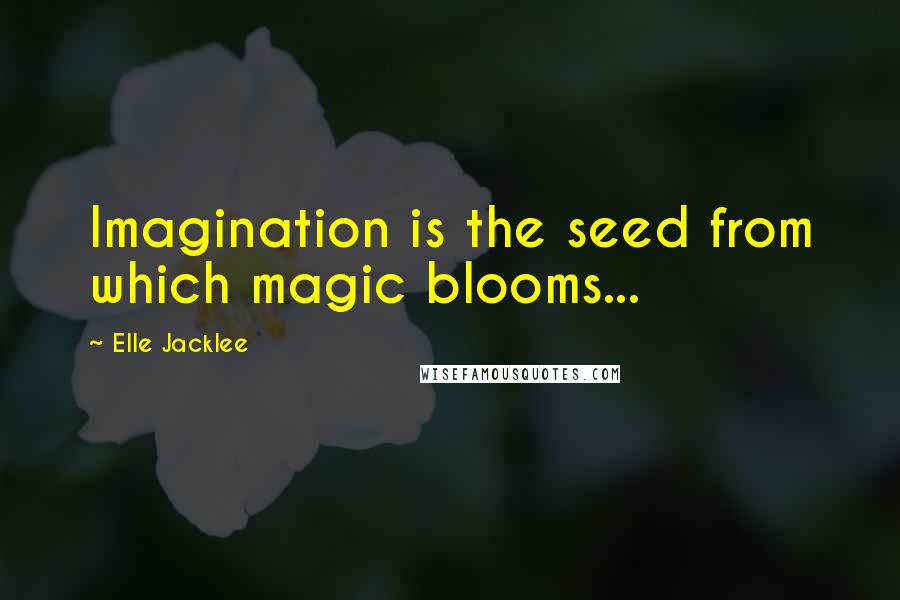 Elle Jacklee Quotes: Imagination is the seed from which magic blooms...