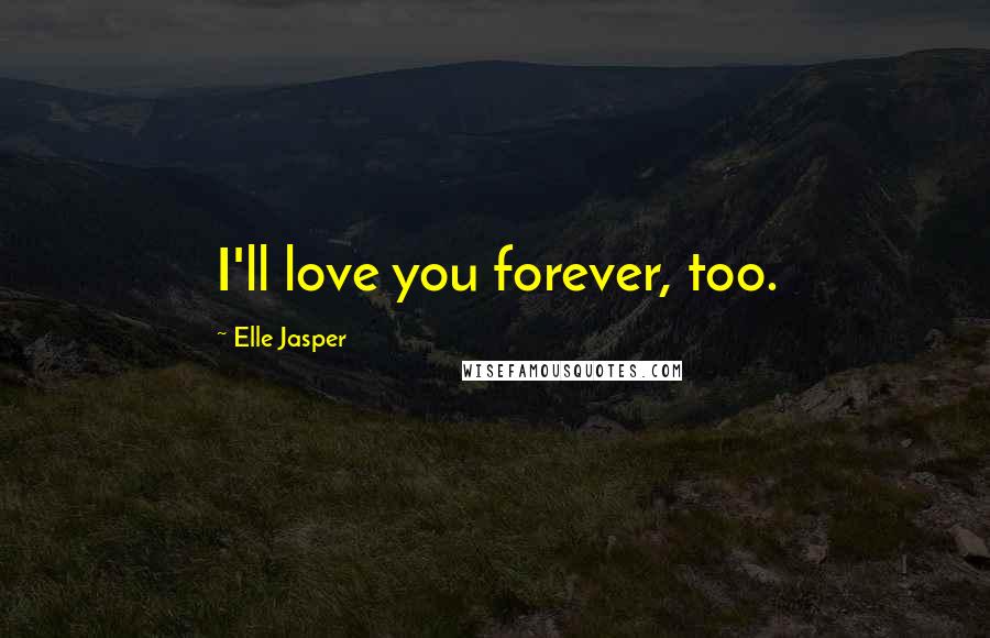 Elle Jasper Quotes: I'll love you forever, too.