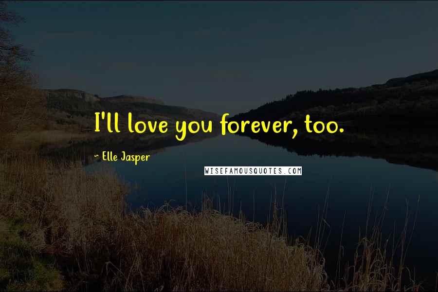 Elle Jasper Quotes: I'll love you forever, too.